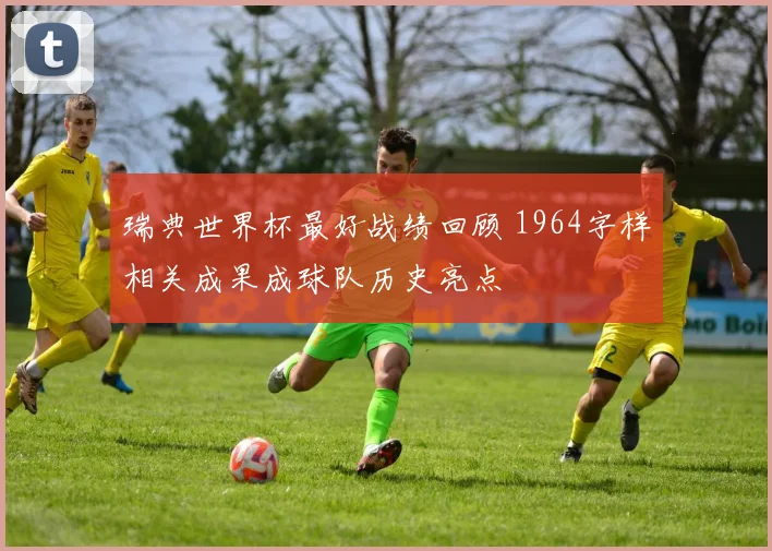 瑞典世界杯最好战绩回顾 1964字样相关成果成球队历史亮点