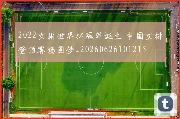 2022女排世界杯冠军诞生 中国女排登顶赛场圆梦_20260626101215
