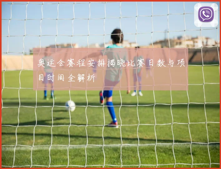 奥运会赛程安排揭晓比赛日数与项目时间全解析