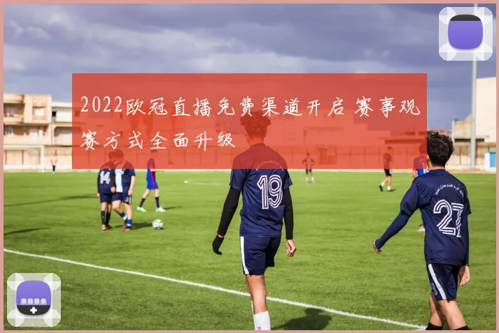 2022欧冠直播免费渠道开启 赛事观赛方式全面升级