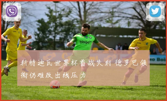科特迪瓦世界杯首战失利 德罗巴领衔仍难改出线压力