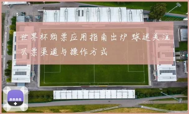 世界杯购票应用指南出炉 球迷关注买票渠道与操作方式