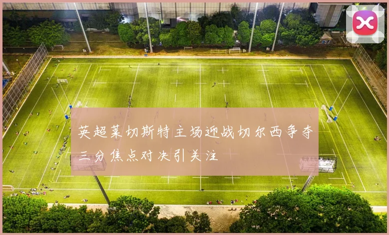 英超莱切斯特主场迎战切尔西争夺三分焦点对决引关注