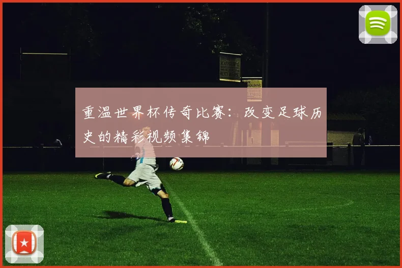 重温世界杯传奇比赛：改变足球历史的精彩视频集锦