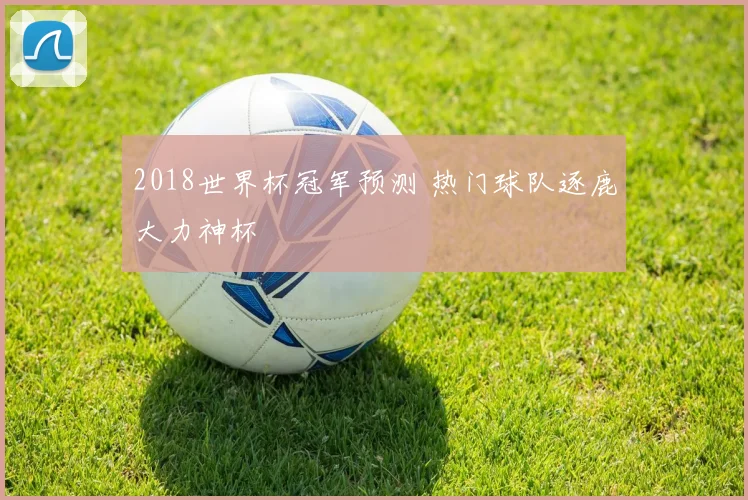 2018世界杯冠军预测 热门球队逐鹿大力神杯