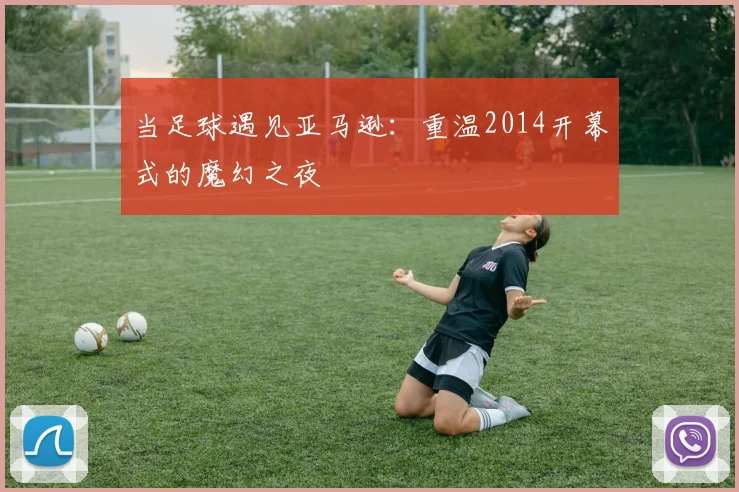当足球遇见亚马逊：重温2014开幕式的魔幻之夜