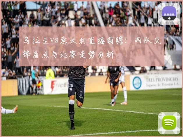 乌拉圭vs意大利直播前瞻：两队交锋看点与比赛走势分析
