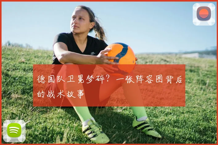 德国队卫冕梦碎？一张阵容图背后的战术故事