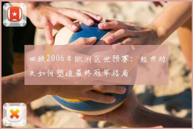 回顾2006年欧洲区世预赛:经典对决如何塑造最终冠军格局