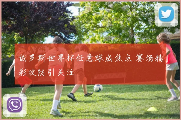 俄罗斯世界杯任意球成焦点 赛场精彩攻防引关注