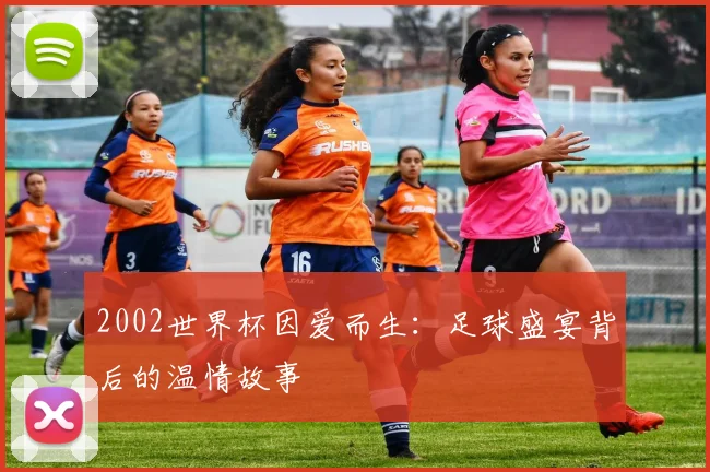 2002世界杯因爱而生：足球盛宴背后的温情故事