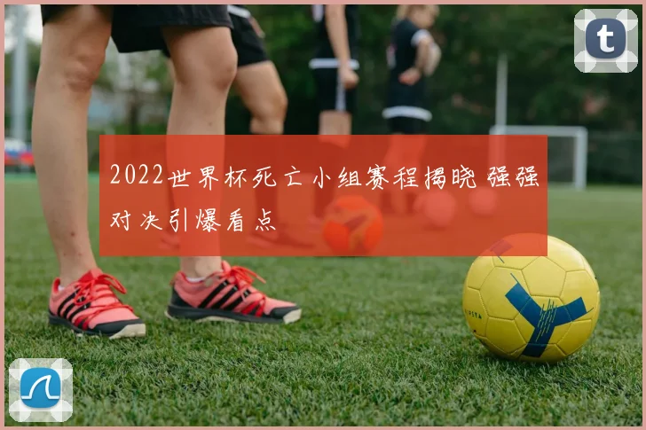 2022世界杯死亡小组赛程揭晓 强强对决引爆看点