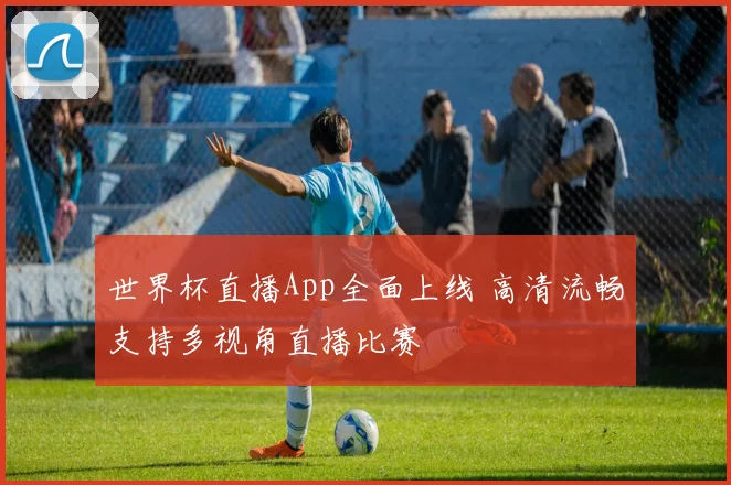 世界杯直播App全面上线 高清流畅支持多视角直播比赛