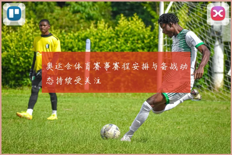 奥运会体育赛事赛程安排与备战动态持续受关注