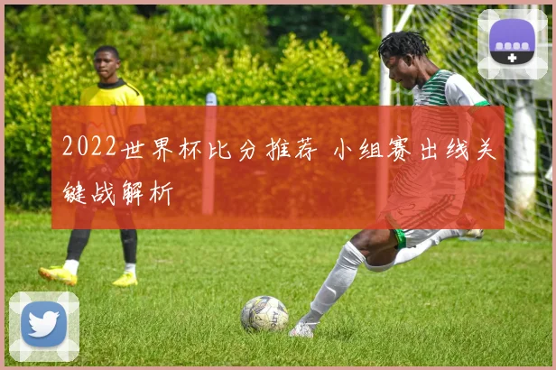2022世界杯比分推荐 小组赛出线关键战解析