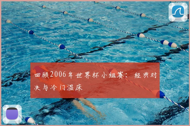回顾2006年世界杯小组赛:经典对决与冷门温床