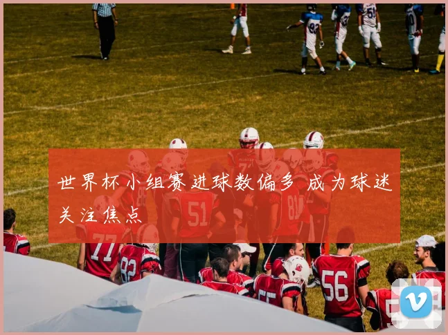 世界杯小组赛进球数偏多 成为球迷关注焦点