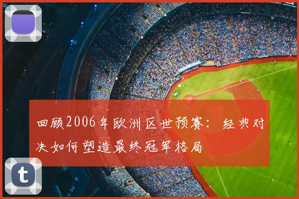 回顾2006年欧洲区世预赛：经典对决如何塑造最终冠军格局
