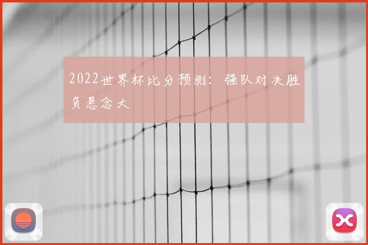 2022世界杯比分预测:强队对决胜负悬念大