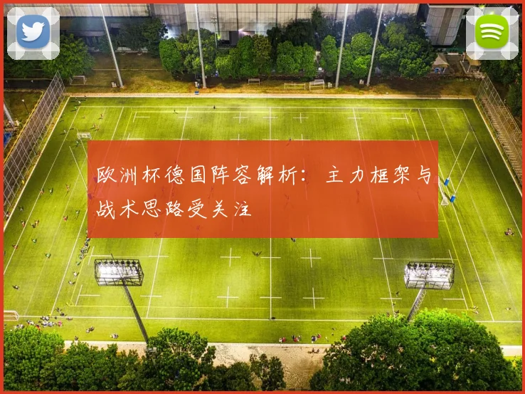 欧洲杯德国阵容解析:主力框架与战术思路受关注