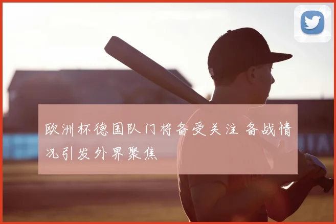 欧洲杯德国队门将备受关注 备战情况引发外界聚焦