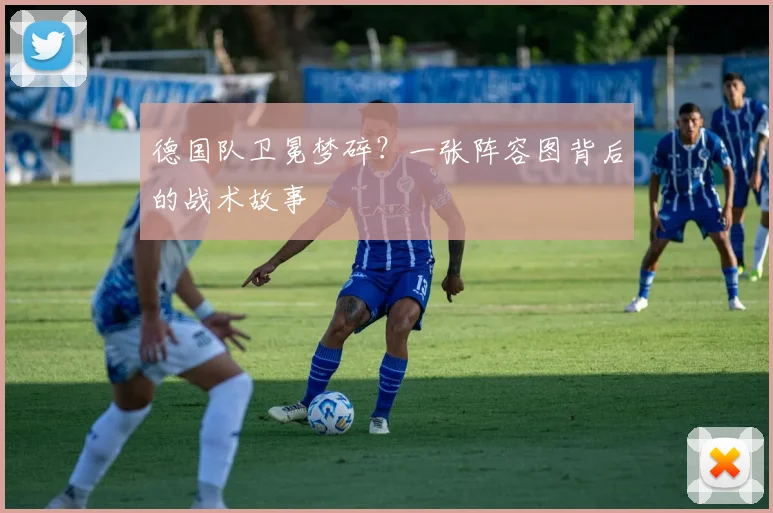 德国队卫冕梦碎？一张阵容图背后的战术故事