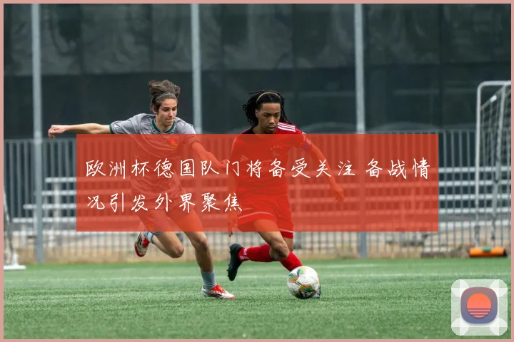 欧洲杯德国队门将备受关注 备战情况引发外界聚焦