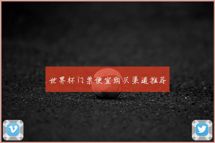 世界杯门票便宜购买渠道推荐