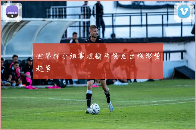 世界杯小组赛连输两场后出线形势趋紧