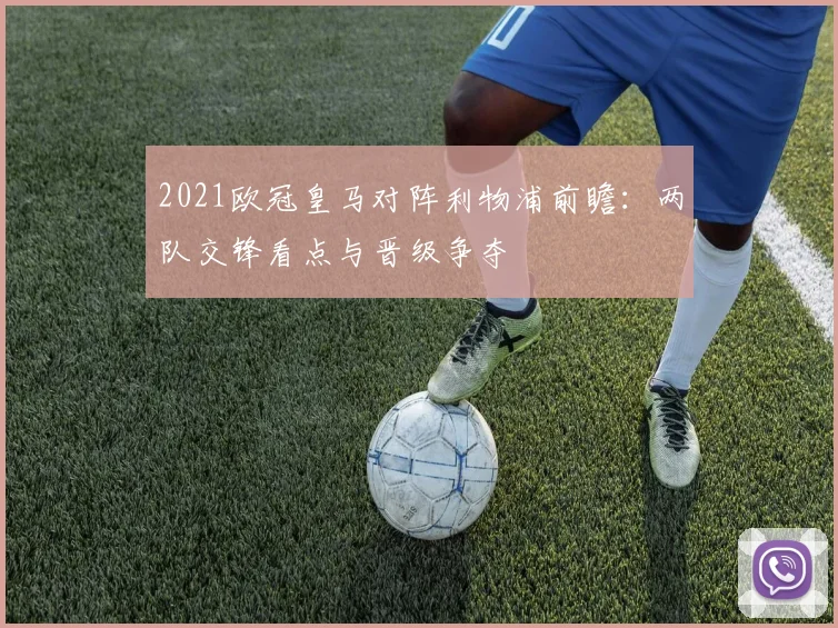 2021欧冠皇马对阵利物浦前瞻：两队交锋看点与晋级争夺