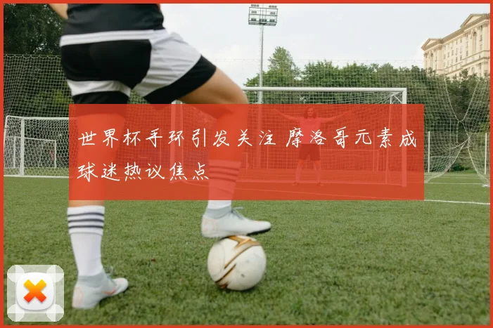 世界杯手环引发关注 摩洛哥元素成球迷热议焦点