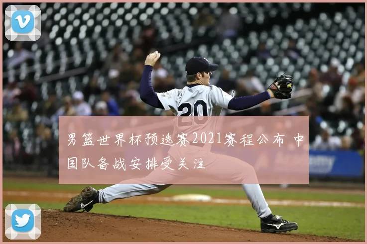 男篮世界杯预选赛2021赛程公布 中国队备战安排受关注