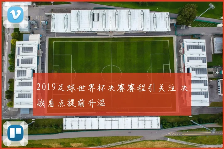 2019足球世界杯决赛赛程引关注 决战看点提前升温