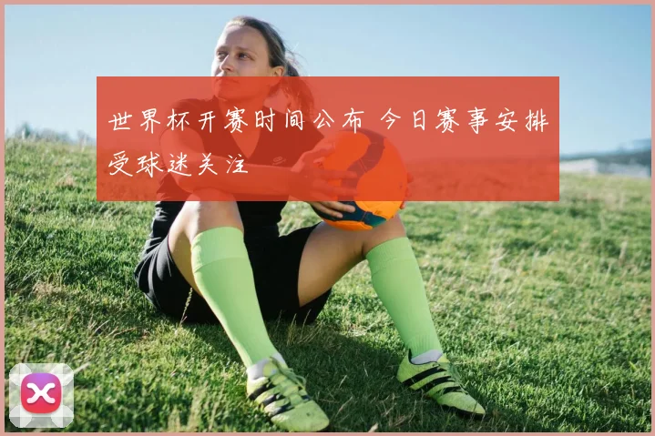 世界杯开赛时间公布 今日赛事安排受球迷关注