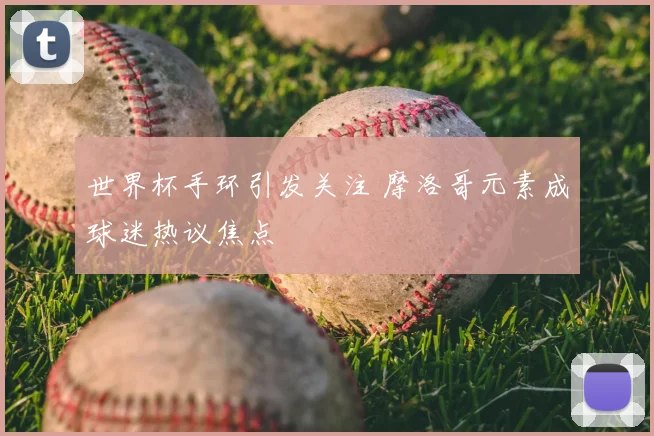 世界杯手环引发关注 摩洛哥元素成球迷热议焦点