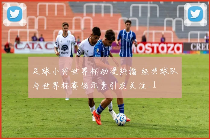足球小将世界杯动漫热播 经典球队与世界杯赛场元素引发关注_1