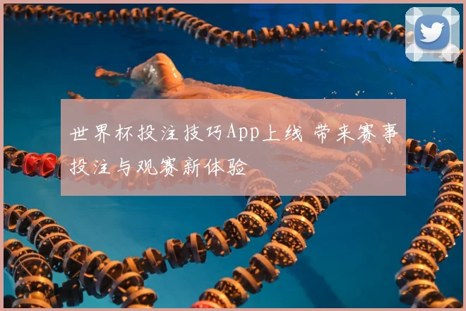 世界杯投注技巧App上线 带来赛事投注与观赛新体验