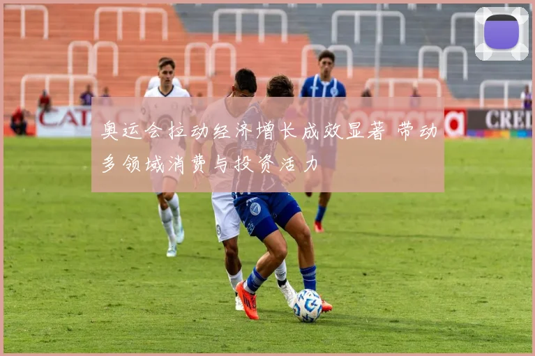 奥运会拉动经济增长成效显著 带动多领域消费与投资活力