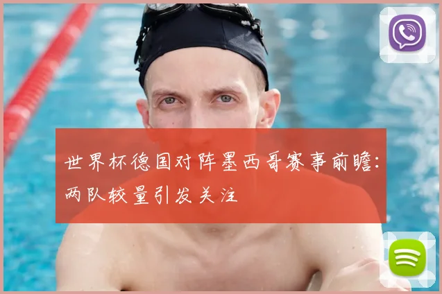 世界杯德国对阵墨西哥赛事前瞻：两队较量引发关注
