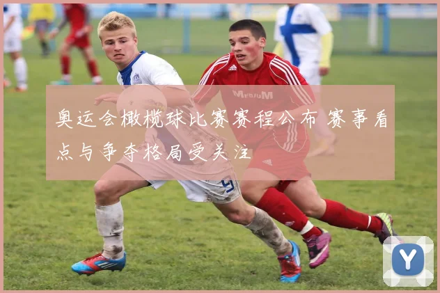 奥运会橄榄球比赛赛程公布 赛事看点与争夺格局受关注