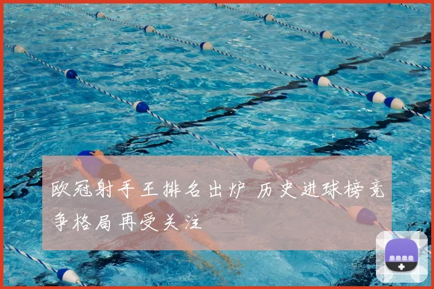 欧冠射手王排名出炉 历史进球榜竞争格局再受关注