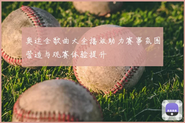 奥运会歌曲大全播放助力赛事氛围营造与观赛体验提升