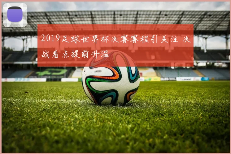 2019足球世界杯决赛赛程引关注 决战看点提前升温