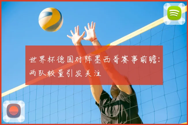 世界杯德国对阵墨西哥赛事前瞻：两队较量引发关注