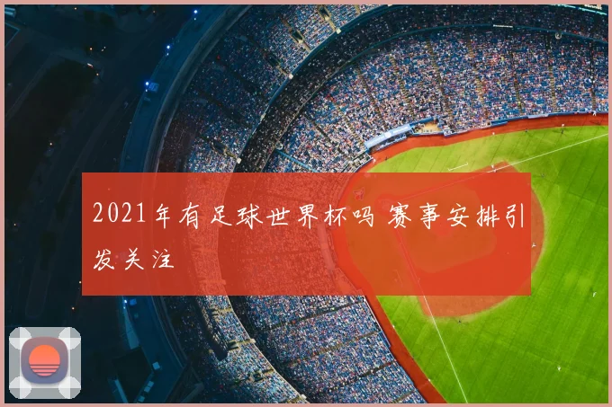 2021年有足球世界杯吗 赛事安排引发关注