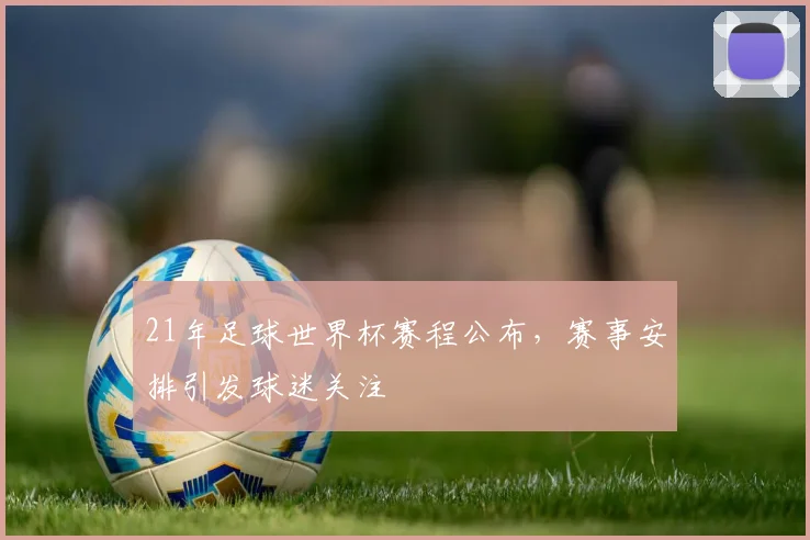 21年足球世界杯赛程公布，赛事安排引发球迷关注