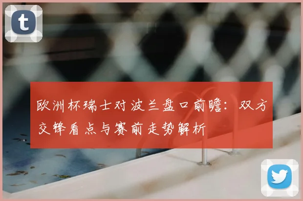 欧洲杯瑞士对波兰盘口前瞻:双方交锋看点与赛前走势解析