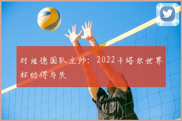 对话德国队主帅:2022卡塔尔世界杯的得与失
