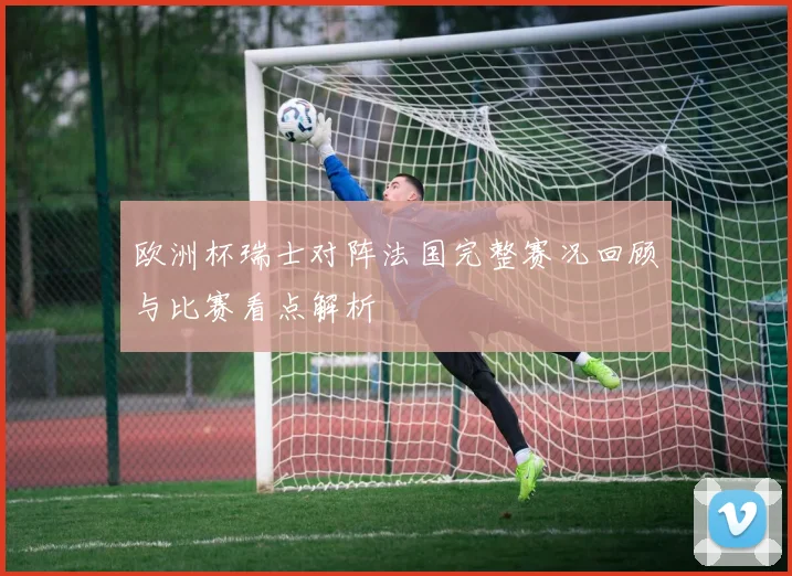欧洲杯瑞士对阵法国完整赛况回顾与比赛看点解析