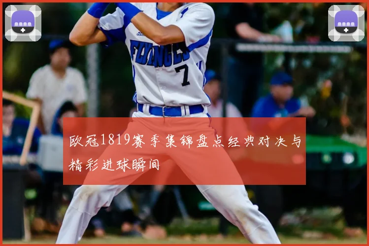 欧冠1819赛季集锦盘点经典对决与精彩进球瞬间